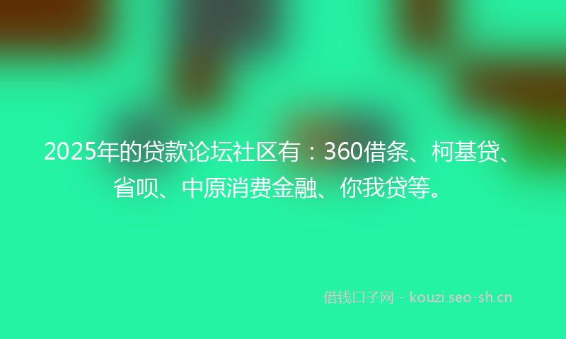 2025年的贷款论坛社区有：360借条、柯基贷、省呗、中原消费金融、你我贷等。