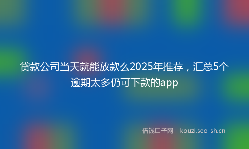 贷款公司当天就能放款么2025年推荐，汇总5个逾期太多仍可下款的app