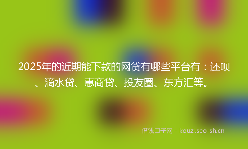 2025年的近期能下款的网贷有哪些平台有：还呗、滴水贷、惠商贷、投友圈、东方汇等。