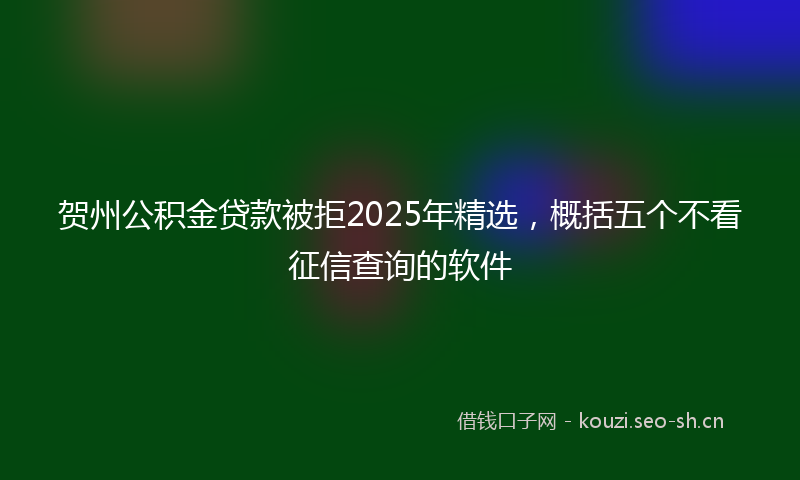 贺州公积金贷款被拒2025年精选，概括五个不看征信查询的软件