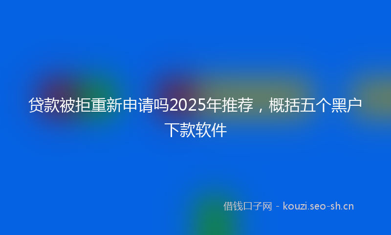 贷款被拒重新申请吗2025年推荐，概括五个黑户下款软件