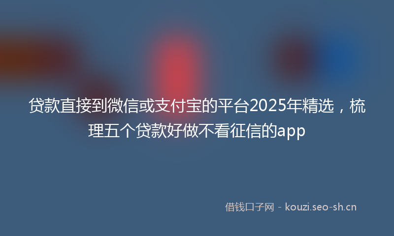贷款直接到微信或支付宝的平台2025年精选，梳理五个贷款好做不看征信的app