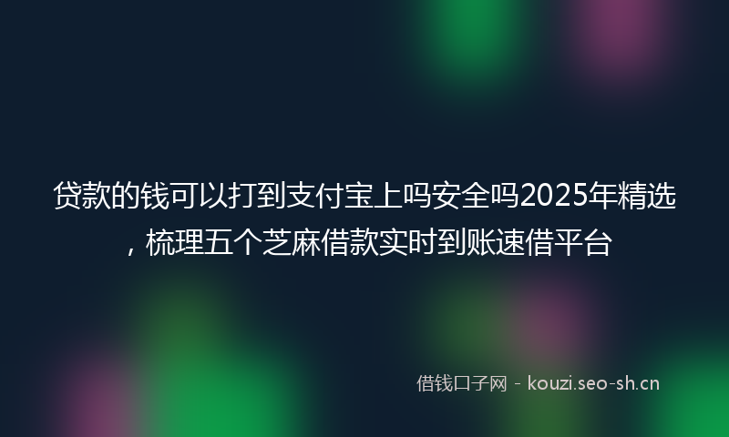 贷款的钱可以打到支付宝上吗安全吗2025年精选，梳理五个芝麻借款实时到账速借平台