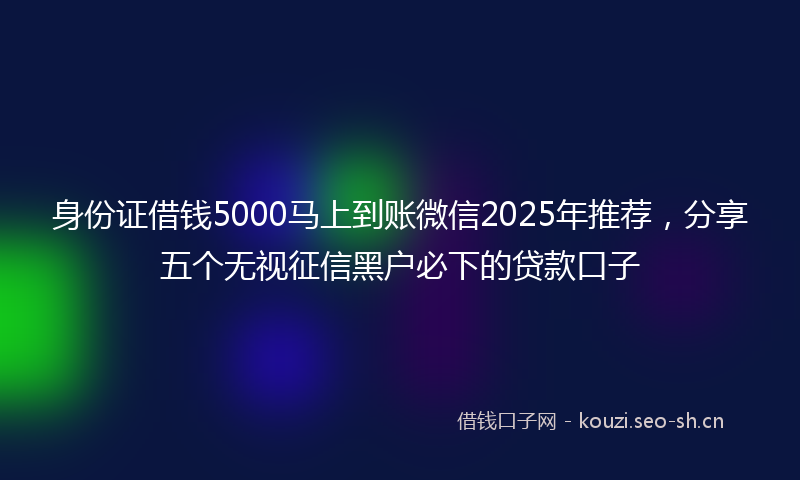 身份证借钱5000马上到账微信2025年推荐,分享五个无视征信黑户必下的贷款口子