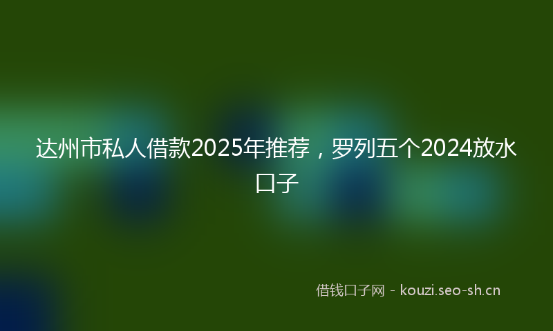 达州市私人借款2025年推荐，罗列五个2024放水口子
