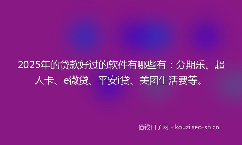 2025年的贷款好过的软件有哪些有：分期乐、超人卡、e微贷、平安i贷、美团生活费等。