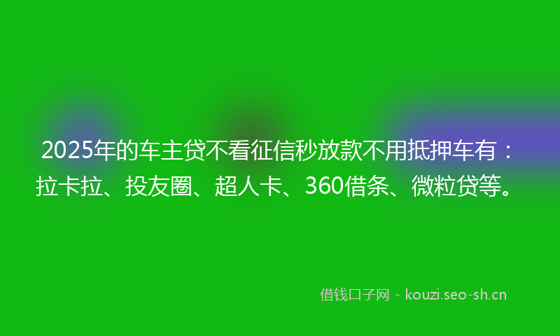 2025年的车主贷不看征信秒放款不用抵押车有：拉卡拉、投友圈、超人卡、360借条、微粒贷等。