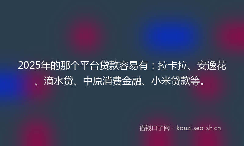 2025年的那个平台贷款容易有：拉卡拉、安逸花、滴水贷、中原消费金融、小米贷款等。