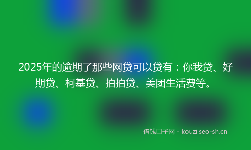 2025年的逾期了那些网贷可以贷有：你我贷、好期贷、柯基贷、拍拍贷、美团生活费等。