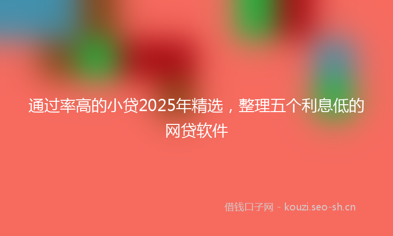通过率高的小贷2025年精选，整理五个利息低的网贷软件