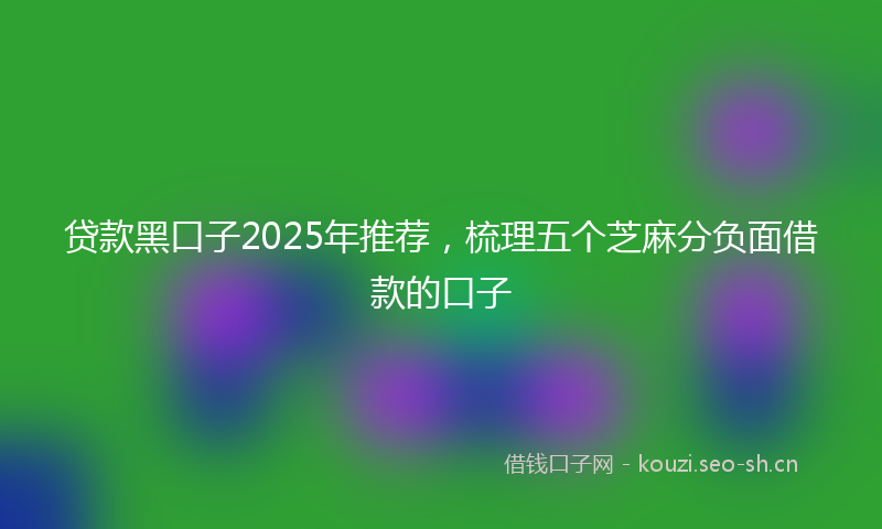 贷款黑口子2025年推荐,梳理五个芝麻分负面借款的口子