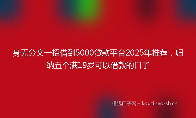 身无分文一招借到5000贷款平台2025年推荐，归纳五个满19岁可以借款的口子