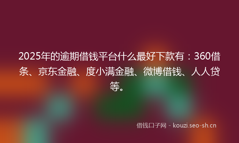 2025年的逾期借钱平台什么最好下款有：360借条、京东金融、度小满金融、微博借钱、人人贷等。