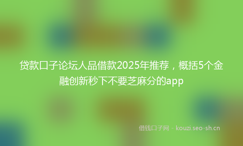 贷款口子论坛人品借款2025年推荐，概括5个金融创新秒下不要芝麻分的app