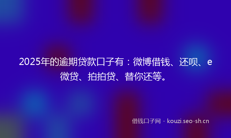 2025年的逾期贷款口子有：微博借钱、还呗、e微贷、拍拍贷、替你还等。