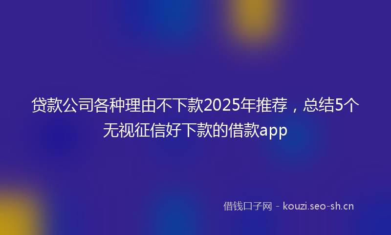 贷款公司各种理由不下款2025年推荐，总结5个无视征信好下款的借款app