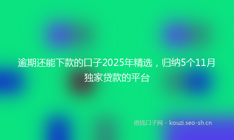 逾期还能下款的口子2025年精选，归纳5个11月独家贷款的平台