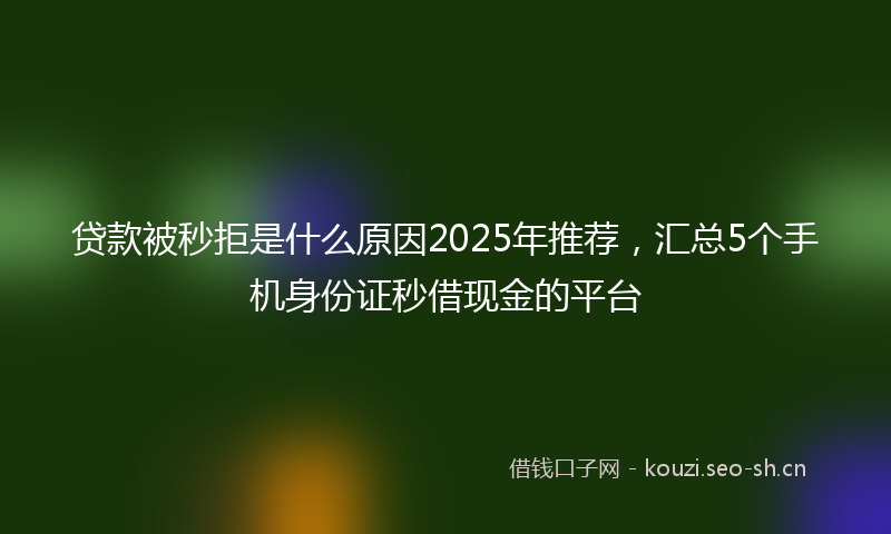 贷款被秒拒是什么原因2025年推荐,汇总5个手机身份证秒借现金的平台