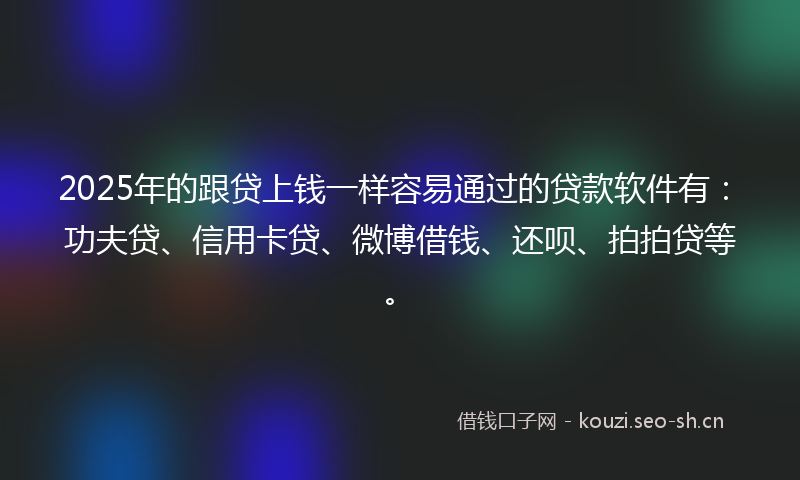 2025年的跟贷上钱一样容易通过的贷款软件有：功夫贷、信用卡贷、微博借钱、还呗、拍拍贷等。
