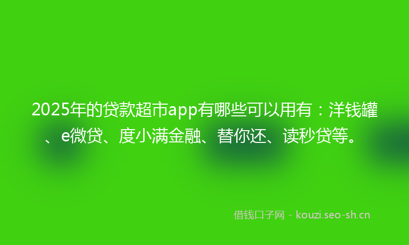 2025年的贷款超市app有哪些可以用有：洋钱罐、e微贷、度小满金融、替你还、读秒贷等。