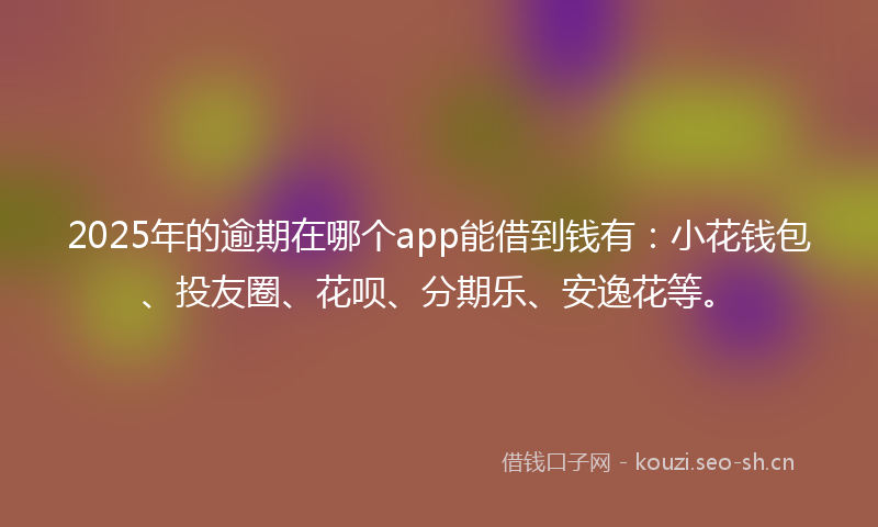 2025年的逾期在哪个app能借到钱有:小花钱包、投友圈、花呗、分期乐、安逸花等。