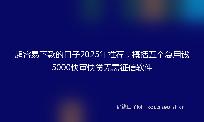 超容易下款的口子2025年推荐，概括五个急用钱5000快审快贷无需征信软件