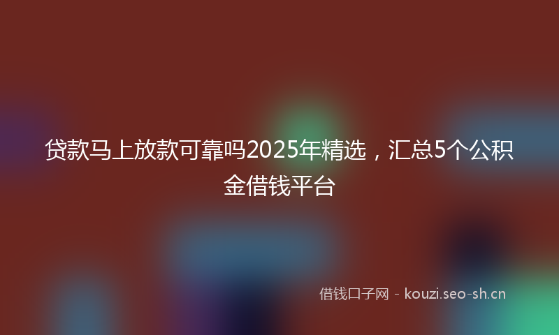 贷款马上放款可靠吗2025年精选，汇总5个公积金借钱平台