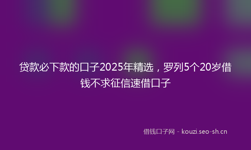 贷款必下款的口子2025年精选，罗列5个20岁借钱不求征信速借口子