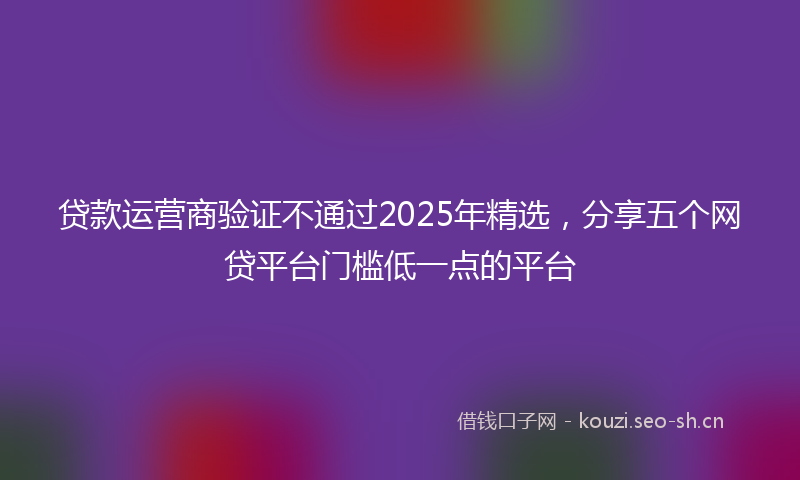 贷款运营商验证不通过2025年精选，分享五个网贷平台门槛低一点的平台
