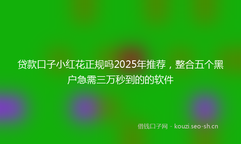 贷款口子小红花正规吗2025年推荐，整合五个黑户急需三万秒到的的软件
