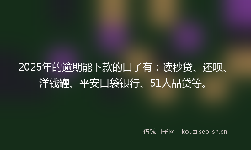 2025年的逾期能下款的口子有:读秒贷、还呗、洋钱罐、平安口袋银行、51人品贷等。