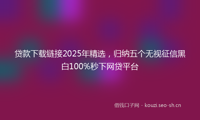 贷款下载链接2025年精选，归纳五个无视征信黑白100%秒下网贷平台