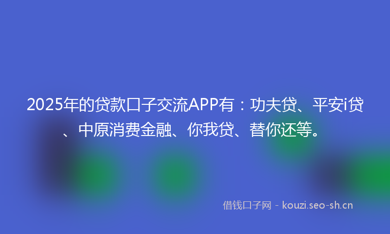 2025年的贷款口子交流APP有：功夫贷、平安i贷、中原消费金融、你我贷、替你还等。
