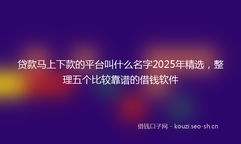 贷款马上下款的平台叫什么名字2025年精选，整理五个比较靠谱的借钱软件