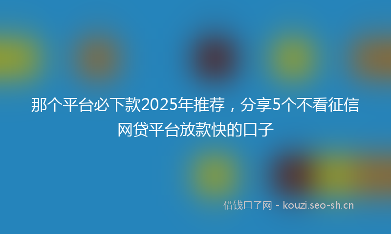 那个平台必下款2025年推荐，分享5个不看征信网贷平台放款快的口子