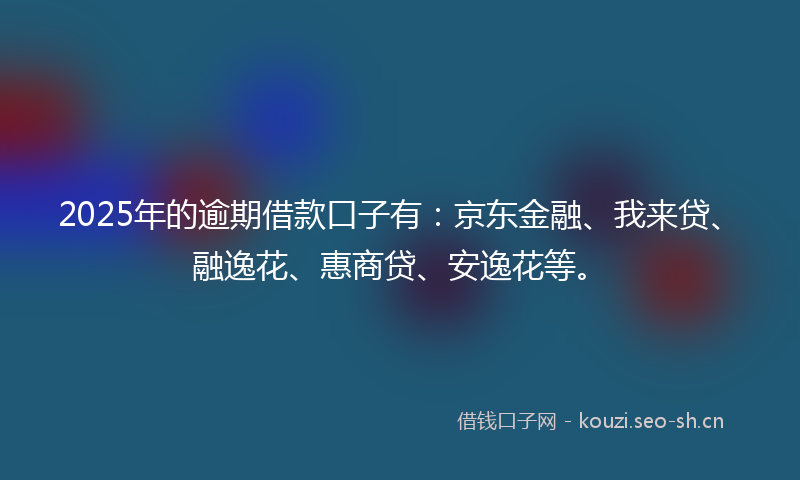 2025年的逾期借款口子有:京东金融、我来贷、融逸花、惠商贷、安逸花等。