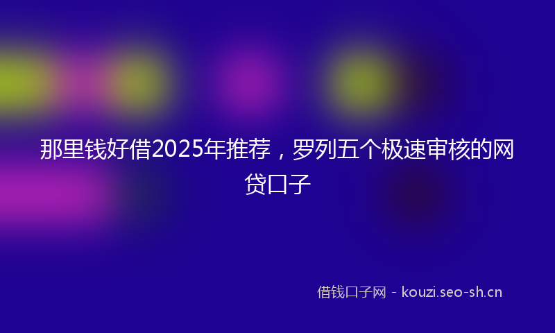 那里钱好借2025年推荐,罗列五个极速审核的网贷口子