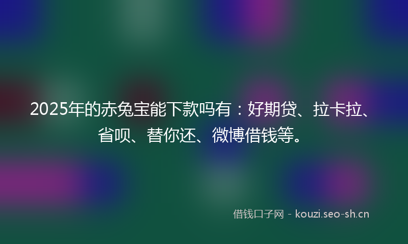 2025年的赤兔宝能下款吗有:好期贷、拉卡拉、省呗、替你还、微博借钱等。