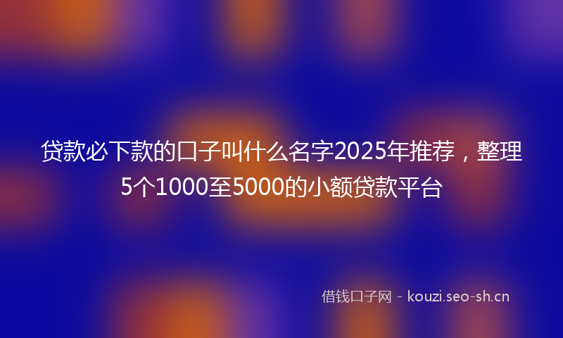 贷款必下款的口子叫什么名字2025年推荐，整理5个1000至5000的小额贷款平台