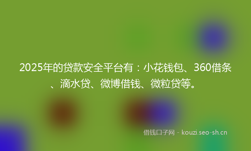 2025年的贷款安全平台有：小花钱包、360借条、滴水贷、微博借钱、微粒贷等。