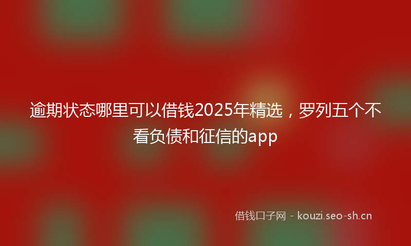 逾期状态哪里可以借钱2025年精选,罗列五个不看负债和征信的app