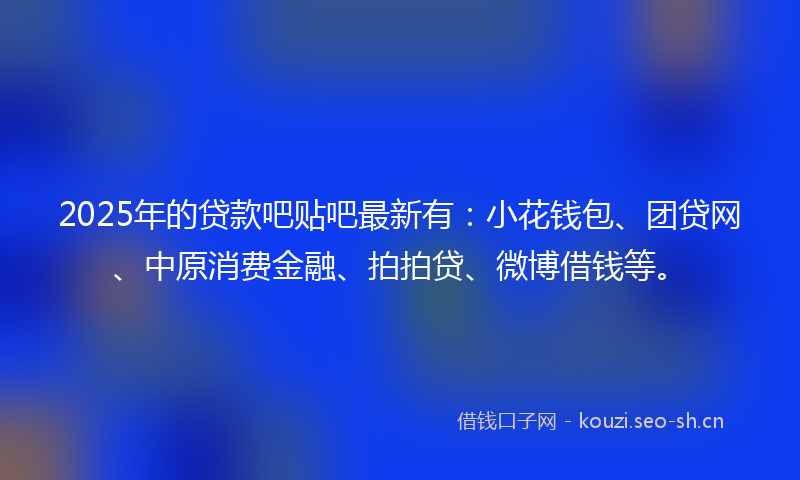 2025年的贷款吧贴吧最新有：小花钱包、团贷网、中原消费金融、拍拍贷、微博借钱等。