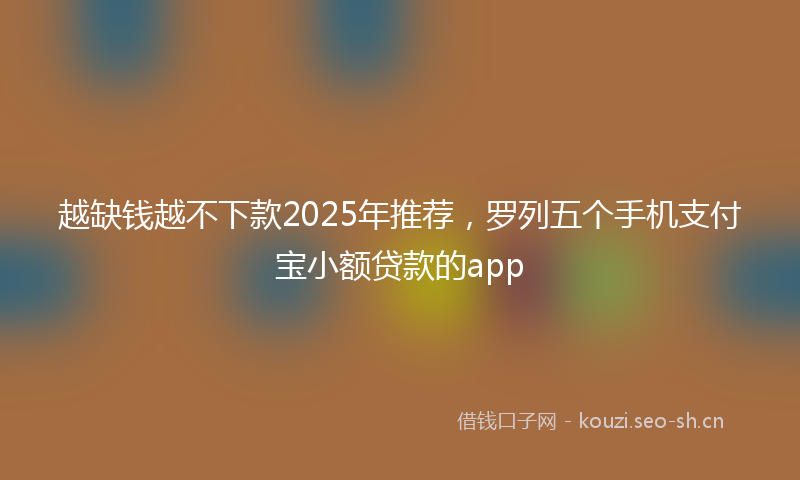 越缺钱越不下款2025年推荐,罗列五个手机支付宝小额贷款的app