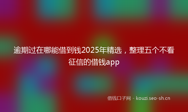 逾期过在哪能借到钱2025年精选，整理五个不看征信的借钱app