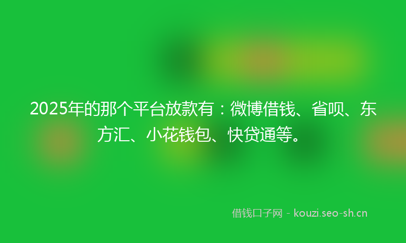 2025年的那个平台放款有：微博借钱、省呗、东方汇、小花钱包、快贷通等。