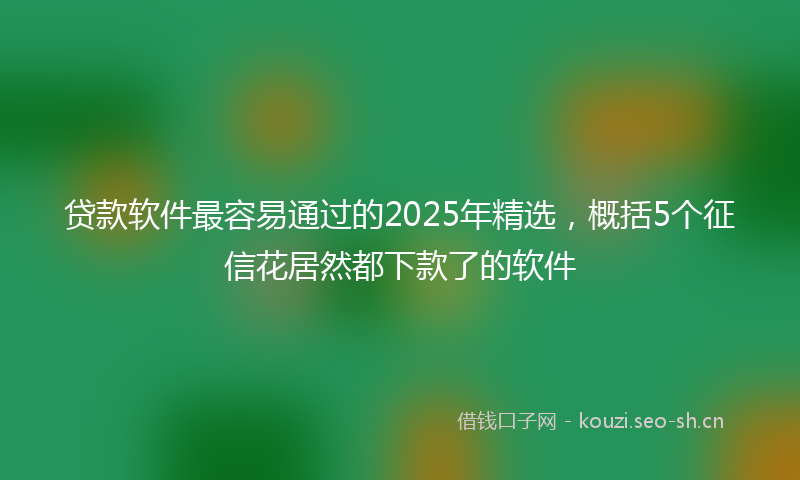 贷款软件最容易通过的2025年精选，概括5个征信花居然都下款了的软件