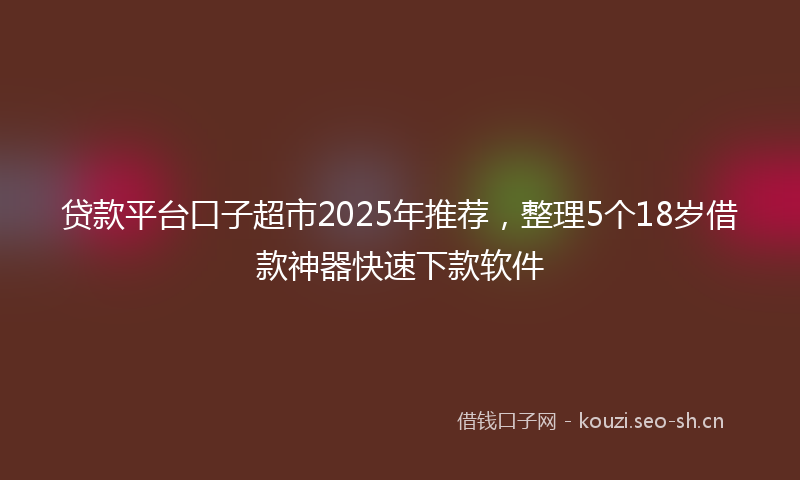 贷款平台口子超市2025年推荐，整理5个18岁借款神器快速下款软件