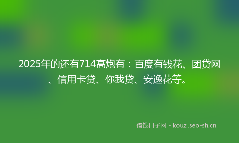 2025年的还有714高炮有:百度有钱花、团贷网、信用卡贷、你我贷、安逸花等。