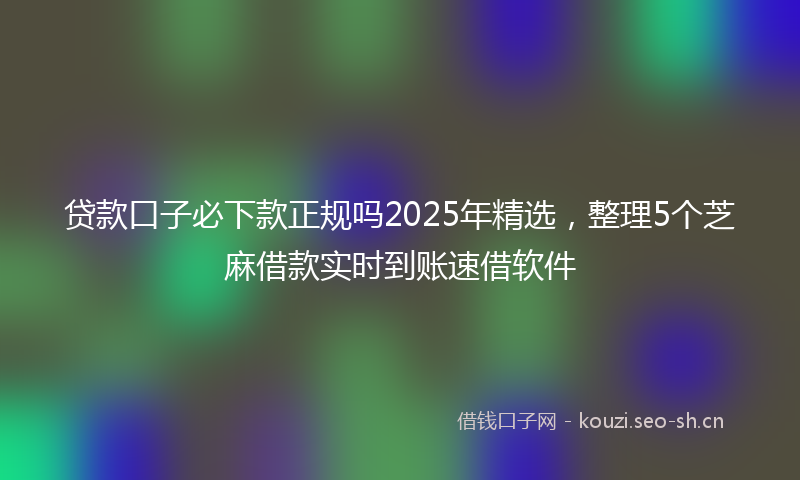 贷款口子必下款正规吗2025年精选，整理5个芝麻借款实时到账速借软件