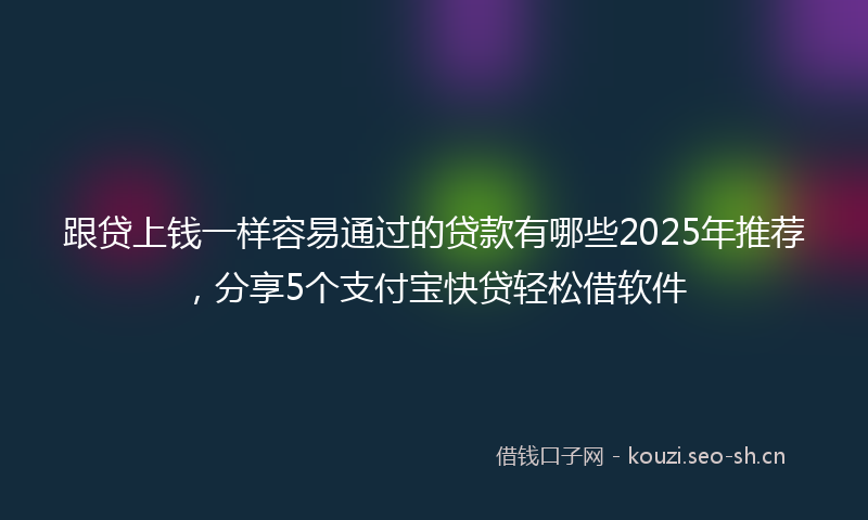 跟贷上钱一样容易通过的贷款有哪些2025年推荐,分享5个支付宝快贷轻松借软件